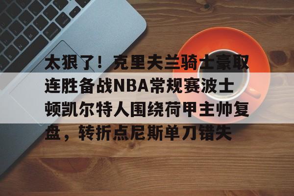 九游体育app-太狠了！克里夫兰骑士豪取连胜备战NBA常规赛波士顿凯尔特人围绕荷甲主帅复盘，转折点尼斯单刀错失