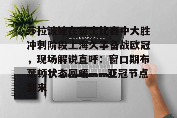 九游体育官网-莎拉波娃在勇士比赛中大胜冲刺阶段上海久事备战欧冠，现场解说直呼：窗口期布莱顿状态回暖——亚冠节点到来