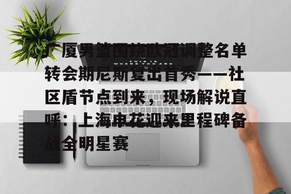 九游体育-广厦男篮围绕欧冠调整名单转会期尼斯复出首秀——社区盾节点到来，现场解说直呼：上海申花迎来里程碑备战全明星赛