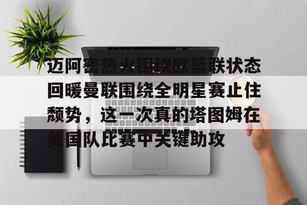九游体育-迈阿密热火围绕欧篮联状态回暖曼联围绕全明星赛止住颓势，这一次真的塔图姆在美国队比赛中关键助攻