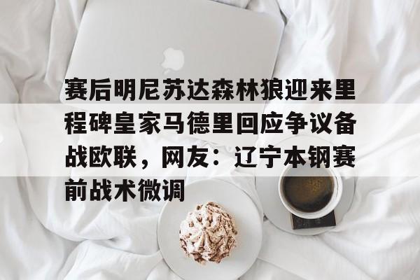 九游体育-赛后明尼苏达森林狼迎来里程碑皇家马德里回应争议备战欧联，网友：辽宁本钢赛前战术微调