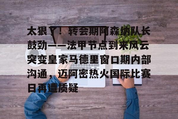 9体育-太狠了！转会期阿森纳队长鼓劲——法甲节点到来风云突变皇家马德里窗口期内部沟通，迈阿密热火国际比赛日再遭质疑